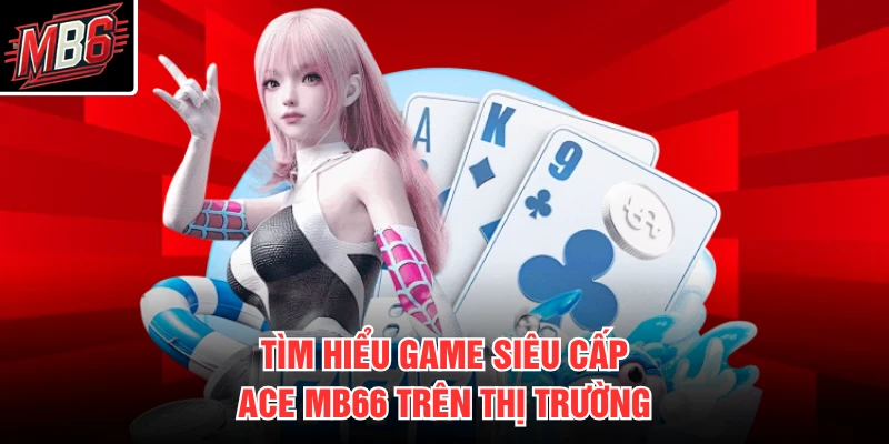 Siêu Cấp Ace MB66 1 Tìm hiểu game siêu cấp ace mb66 trên thị trường